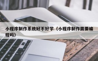 定安小程序制作系统好不好学（小程序制作需要编程吗）