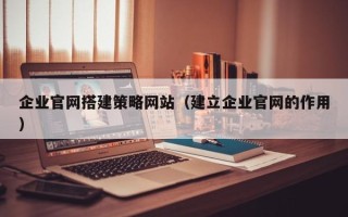 定安企业官网搭建策略网站（建立企业官网的作用）