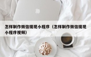 定安怎样制作微信提现小程序（怎样制作微信提现小程序视频）