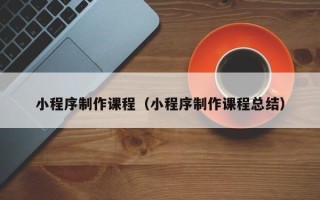 定安小程序制作课程（小程序制作课程总结）