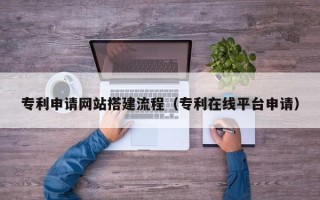 定安专利申请网站搭建流程（专利在线平台申请）