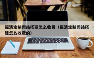 定安福清定制网站搭建怎么收费（福清定制网站搭建怎么收费的）