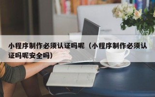定安小程序制作必须认证吗呢（小程序制作必须认证吗呢安全吗）