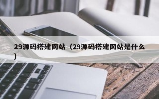 定安29源码搭建网站（29源码搭建网站是什么）