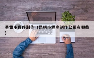 定安呈贡小程序制作（昆明小程序制作公司有哪些）