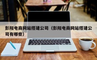 定安彭阳电商网站搭建公司（彭阳电商网站搭建公司有哪些）
