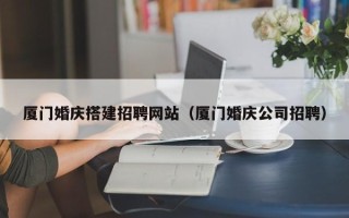 定安厦门婚庆搭建招聘网站（厦门婚庆公司招聘）
