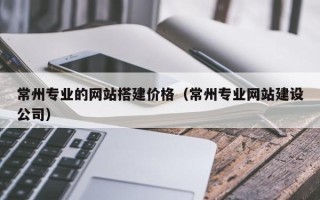 定安常州专业的网站搭建价格（常州专业网站建设公司）