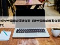 定安长沙外贸网站搭建公司（建外贸网站哪家公司好）