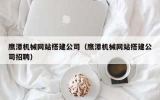 定安鹰潭机械网站搭建公司（鹰潭机械网站搭建公司招聘）
